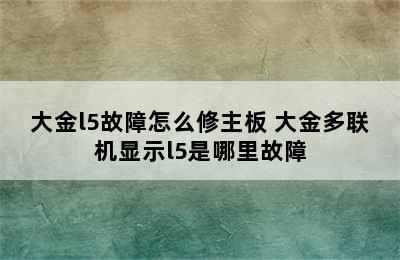 大金l5故障怎么修主板 大金多联机显示l5是哪里故障